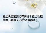 臉上長痘痘要怎樣調(diào)理（臉上長痘痘怎么調(diào)理 治療方法有哪些）