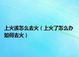 上火該怎么去火（上火了怎么辦 如何去火）