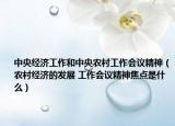 中央經(jīng)濟(jì)工作和中央農(nóng)村工作會(huì)議精神（農(nóng)村經(jīng)濟(jì)的發(fā)展 工作會(huì)議精神焦點(diǎn)是什么）