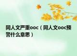 同人文嚴(yán)重ooc（同人文ooc預(yù)警什么意思）