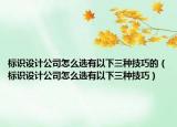 標識設(shè)計公司怎么選有以下三種技巧的（標識設(shè)計公司怎么選有以下三種技巧）