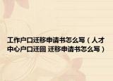 工作戶口遷移申請書怎么寫（人才中心戶口遷回 遷移申請書怎么寫）