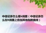 中信證券怎么看k線圖（中信證券怎么在K線圖上疊加其他指數(shù)曲線）