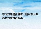 怎么知道是否脫水（脫水怎么辦 怎么判斷是否脫水）