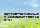 福建中考成績(jī)什么時(shí)候出來(lái)2021福州（2020年福建省中考成績(jī)什么時(shí)候出來(lái)）