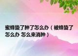 蜜蜂蟄了腫了怎么辦（被蜂蟄了怎么辦 怎么來消腫）
