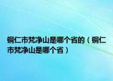 銅仁市梵凈山是哪個(gè)省的（銅仁市梵凈山是哪個(gè)省）