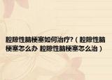 腔隙性腦梗塞如何治療?（腔隙性腦梗塞怎么辦 腔隙性腦梗塞怎么治）