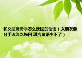 和女朋友分手怎么挽回的話語（女朋友要分手該怎么挽回 甜言蜜語少不了）