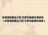 冰激凌的做法介紹 在家也能做冰淇淋嗎（冰激凌的做法介紹 在家也能做冰淇淋）