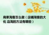 商家淘客怎么做（店鋪淘客的大化 店淘的方法有哪些）