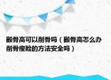 顴骨高可以削骨嗎（顴骨高怎么辦 削骨瘦臉的方法安全嗎）