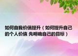 如何自我價(jià)值提升（如何提升自己的個(gè)人價(jià)值 先明確自己的目標(biāo)）