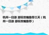 杭州一日游 游玩攻略推薦三天（杭州一日游 游玩攻略推薦）