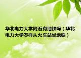 華北電力大學附近有地鐵嗎（華北電力大學怎樣從火車站坐地鐵）