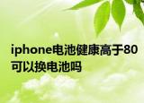 iphone電池健康高于80可以換電池嗎