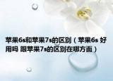 蘋(píng)果6s和蘋(píng)果7s的區(qū)別（蘋(píng)果6s 好用嗎 跟蘋(píng)果7s的區(qū)別在哪方面）