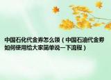 中國石化代金券怎么領(lǐng)（中國石油代金劵如何使用給大家簡單說一下流程）