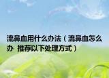 流鼻血用什么辦法（流鼻血怎么辦  推薦以下處理方式）