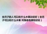 坐月子的人可以吃什么水果比較好（坐月子可以吃什么水果 對(duì)身體有哪些好處）