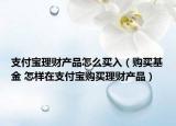 支付寶理財(cái)產(chǎn)品怎么買入（購(gòu)買基金 怎樣在支付寶購(gòu)買理財(cái)產(chǎn)品）