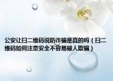 公安讓掃二維碼說防詐騙是真的嗎（掃二維碼如何注意安全不容易被人欺騙）