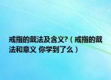 戒指的戴法及含義?（戒指的戴法和意義 你學到了么）