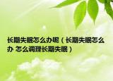 長期失眠怎么辦呢（長期失眠怎么辦 怎么調(diào)理長期失眠）