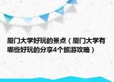 廈門大學(xué)好玩的景點（廈門大學(xué)有哪些好玩的分享4個旅游攻略）