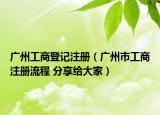 廣州工商登記注冊(cè)（廣州市工商注冊(cè)流程 分享給大家）