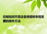 控制如何開(kāi)具設(shè)備增值稅專用發(fā)票的操作方法