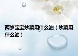 兩歲寶寶炒菜用什么油（炒菜用什么油）