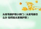 頭發(fā)毛躁護(hù)理小竅門（頭發(fā)毛躁怎么辦 如何給頭發(fā)做護(hù)理）