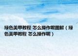 綠色美甲教程 怎么操作呢圖解（綠色美甲教程 怎么操作呢）