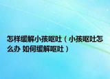 怎樣緩解小孩嘔吐（小孩嘔吐怎么辦 如何緩解嘔吐）