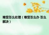 難受怎么處理（難受怎么辦 怎么解決）