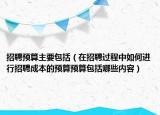 招聘預(yù)算主要包括（在招聘過程中如何進(jìn)行招聘成本的預(yù)算預(yù)算包括哪些內(nèi)容）
