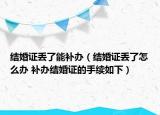 結(jié)婚證丟了能補辦（結(jié)婚證丟了怎么辦 補辦結(jié)婚證的手續(xù)如下）