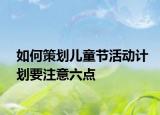 如何策劃兒童節(jié)活動計劃要注意六點