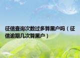 征信查詢次數(shù)過多算黑戶嗎（征信逾期幾次算黑戶）