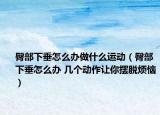 臀部下垂怎么辦做什么運動（臀部下垂怎么辦 幾個動作讓你擺脫煩惱）
