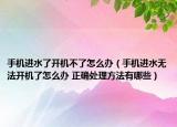 手機進水了開機不了怎么辦（手機進水無法開機了怎么辦 正確處理方法有哪些）