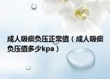 成人吸痰負壓正常值（成人吸痰負壓值多少kpa）