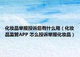 化妝品舉報投訴后有什么用（化妝品監(jiān)管APP 怎么投訴舉報化妝品）