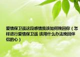 愛情保衛(wèi)戰(zhàn)這段感情我該如何挽回你（怎樣進行愛情保衛(wèi)戰(zhàn) 該用什么辦法挽回伴侶的心）