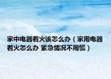 家中電器著火該怎么辦（家用電器著火怎么辦 緊急情況不用慌）