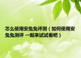 怎么使用安兔兔評測（如何使用安兔兔測評 一起來試試看吧）