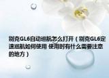 別克GL6自動(dòng)巡航怎么打開(kāi)（別克GL6定速巡航如何使用 使用時(shí)有什么需要注意的地方）