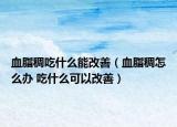 血脂稠吃什么能改善（血脂稠怎么辦 吃什么可以改善）