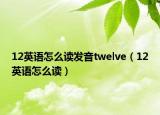 12英語怎么讀發(fā)音twelve（12英語怎么讀）